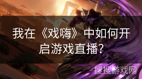 我在《戏嗨》中如何开启游戏直播? 我在《戏嗨》中如何开启游戏直播?