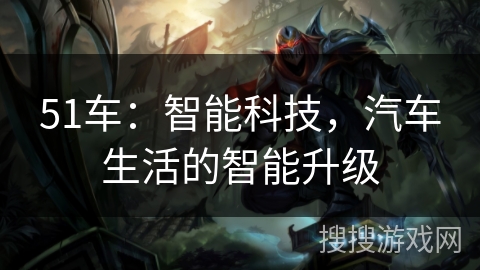 51车:智能科技,汽车生活的智能升级 51车:智能科技,汽车生活的智能升级