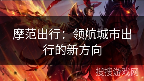 摩范出行:领航城市出行的新方向 摩范出行:领航城市出行的新方向