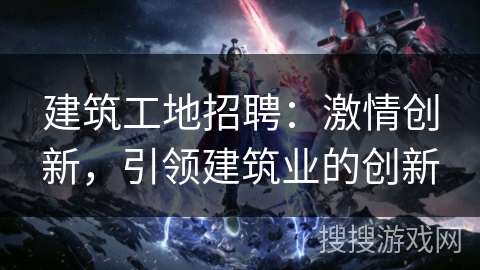 建筑工地招聘：激情创新，引领建筑业的创新