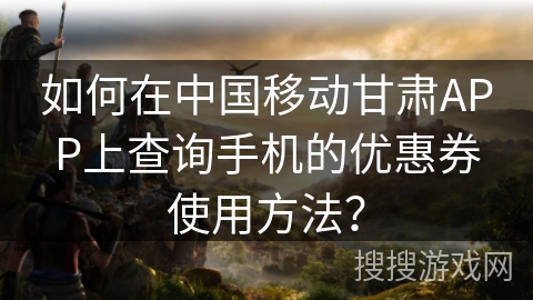 如何在中国移动甘肃APP上查询手机的优惠券使用方法? 如何在中国移动甘肃APP上查询手机的优惠券使用方法?