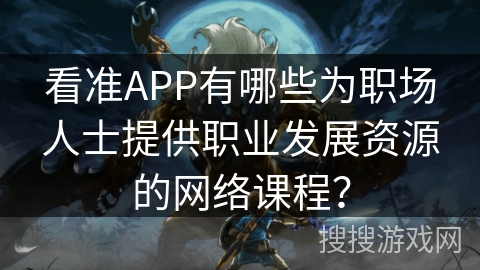 看准APP有哪些为职场人士提供职业发展资源的网络课程? 看准APP有哪些为职场人士提供职业发展资源的网络课程?