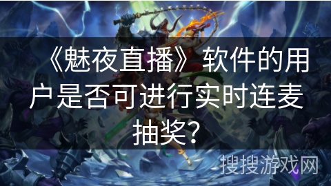 《魅夜直播》软件的用户是否可进行实时连麦抽奖？