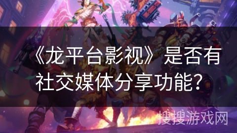 《龙平台影视》是否有社交媒体分享功能? 《龙平台影视》是否有社交媒体分享功能?