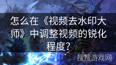 怎么在《视频去水印大师》中调整视频的锐化程度？