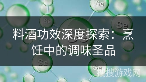 料酒功效深度探索：烹饪中的调味圣品