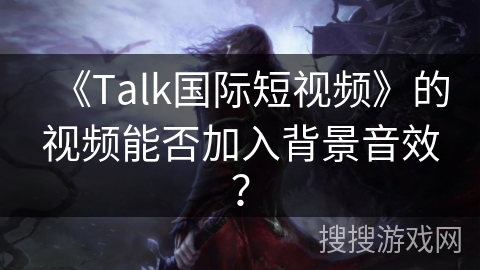 《Talk国际短视频》的视频能否加入背景音效？