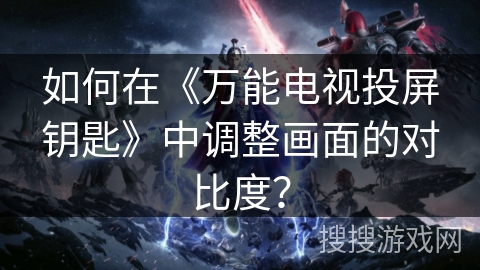 如何在《万能电视投屏钥匙》中调整画面的对比度？