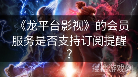 《龙平台影视》的会员服务是否支持订阅提醒？