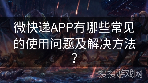 微快递APP有哪些常见的使用问题及解决方法？