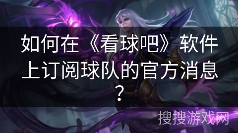 如何在《看球吧》软件上订阅球队的官方消息？