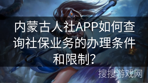 内蒙古人社APP如何查询社保业务的办理条件和限制? 内蒙古人社APP如何查询社保业务的办理条件和限制?