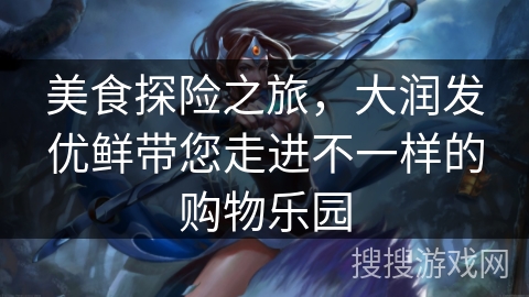 美食探险之旅,大润发优鲜带您走进不一样的购物乐园 美食探险之旅,大润发优鲜带您走进不一样的购物乐园