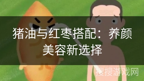 猪油与红枣搭配:养颜美容新选择