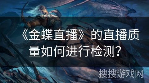 《金蝶直播》的直播质量如何进行检测？