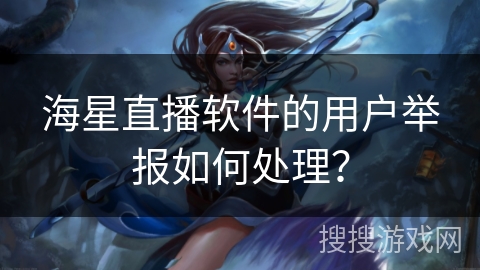 海星直播软件的用户举报如何处理? 海星直播软件的用户举报如何处理?