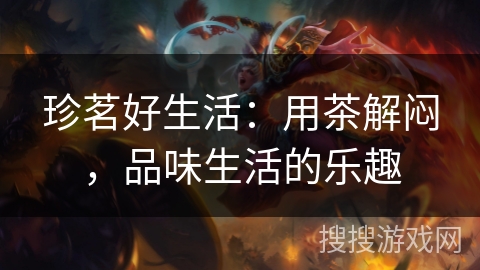 珍茗好生活:用茶解闷,品味生活的乐趣 珍茗好生活:用茶解闷,品味生活的乐趣