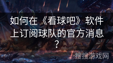 如何在《看球吧》软件上订阅球队的官方消息？