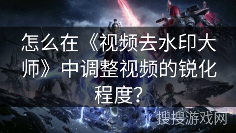 怎么在《视频去水印大师》中调整视频的锐化程度？