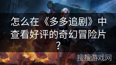 怎么在《多多追剧》中查看好评的奇幻冒险片? 怎么在《多多追剧》中查看好评的奇幻冒险片?