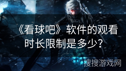 《看球吧》软件的观看时长限制是多少？