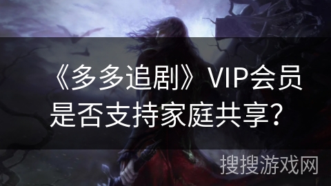 《多多追剧》VIP会员是否支持家庭共享？