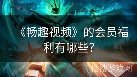 《畅趣视频》的会员福利有哪些？