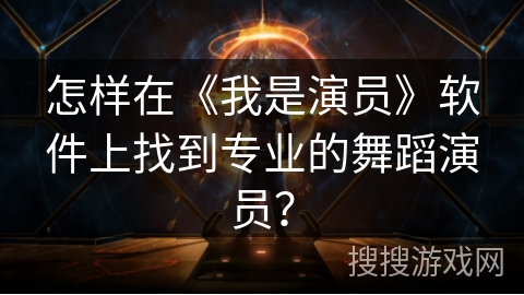 怎样在《我是演员》软件上找到专业的舞蹈演员？