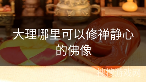 大理哪里可以修禅静心的佛像
