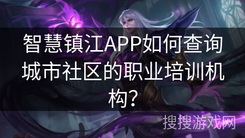 智慧镇江APP如何查询城市社区的职业培训机构? 智慧镇江APP如何查询城市社区的职业培训机构?