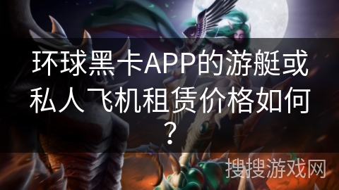 环球黑卡APP的游艇或私人飞机租赁价格如何? 环球黑卡APP的游艇或私人飞机租赁价格如何?