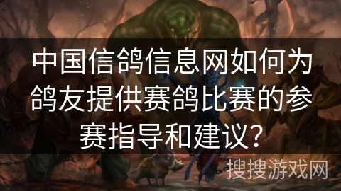 中国信鸽信息网如何为鸽友提供赛鸽比赛的参赛指导和建议? 中国信鸽信息网如何为鸽友提供赛鸽比赛的参赛指导和建议?