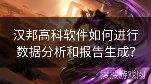 汉邦高科软件如何进行数据分析和报告生成? 汉邦高科软件如何进行数据分析和报告生成?