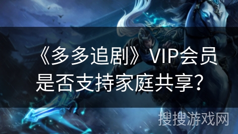 《多多追剧》VIP会员是否支持家庭共享？