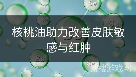 核桃油助力改善皮肤敏感与红肿