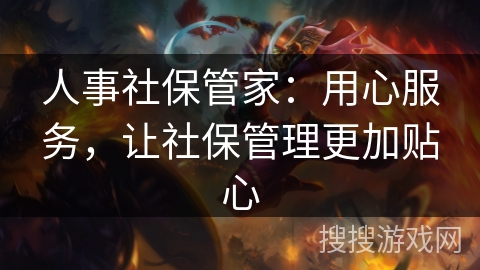 人事社保管家:用心服务,让社保管理更加贴心 人事社保管家:用心服务,让社保管理更加贴心