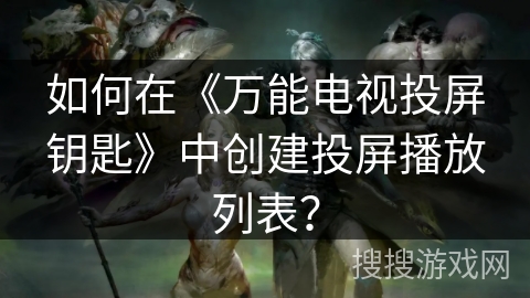 如何在《万能电视投屏钥匙》中创建投屏播放列表？