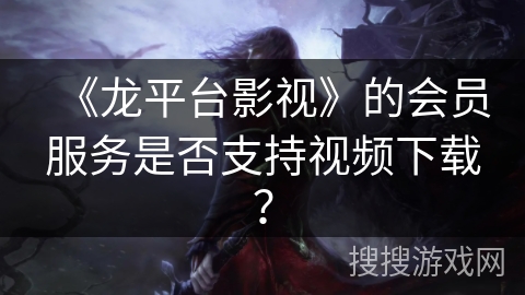 《龙平台影视》的会员服务是否支持视频下载？
