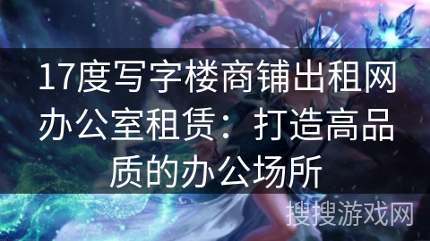 17度写字楼商铺出租网办公室租赁：打造高品质的办公场所