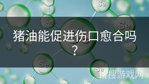 猪油能促进伤口愈合吗？