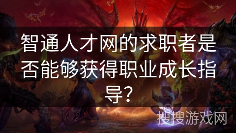 智通人才网的求职者是否能够获得职业成长指导? 智通人才网的求职者是否能够获得职业成长指导?