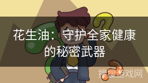 花生油：守护全家健康的秘密武器