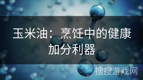玉米油：烹饪中的健康加分利器