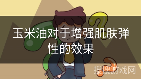 玉米油对于增强肌肤弹性的效果