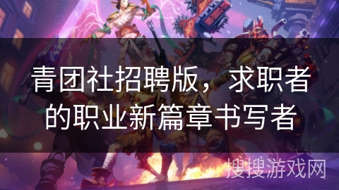 青团社招聘版,求职者的职业新篇章书写者 青团社招聘版,求职者的职业新篇章书写者