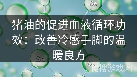 猪油的促进血液循环功效:改善冷感手脚的温暖良方
