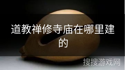 道教禅修寺庙在哪里建的 道教禅修寺庙在哪里建的