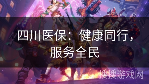 四川医保:健康同行,服务全民 四川医保:健康同行,服务全民