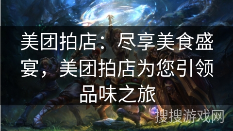 美团拍店:尽享美食盛宴,美团拍店为您引领品味之旅 美团拍店:尽享美食盛宴,美团拍店为您引领品味之旅