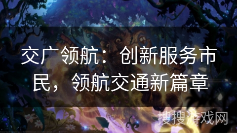 交广领航:创新服务市民,领航交通新篇章 交广领航:创新服务市民,领航交通新篇章